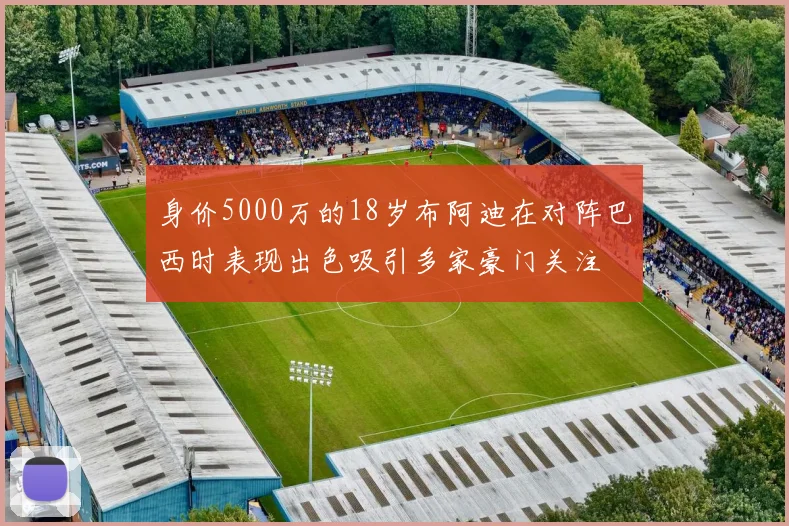 身价5000万的18岁布阿迪在对阵巴西时表现出色吸引多家豪门关注