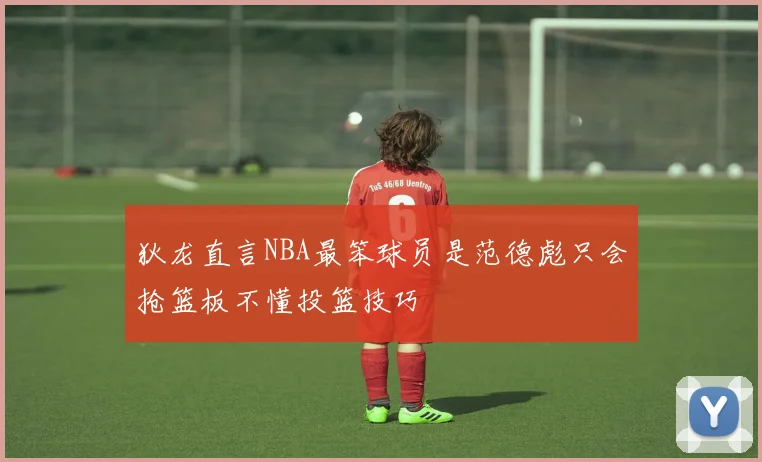 狄龙直言NBA最笨球员是范德彪只会抢篮板不懂投篮技巧