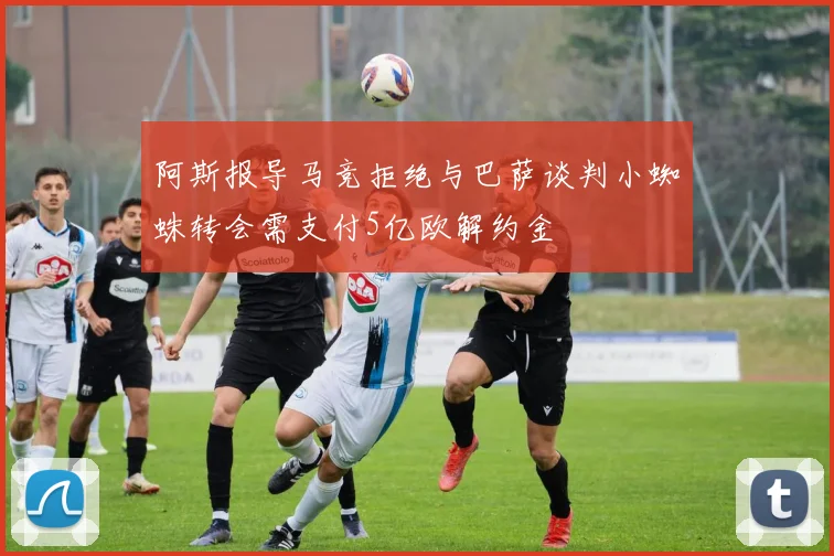 阿斯报导马竞拒绝与巴萨谈判小蜘蛛转会需支付5亿欧解约金
