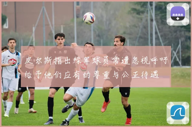 皮尔斯指出绿军球员常遭忽视呼吁给予他们应有的尊重与公正待遇
