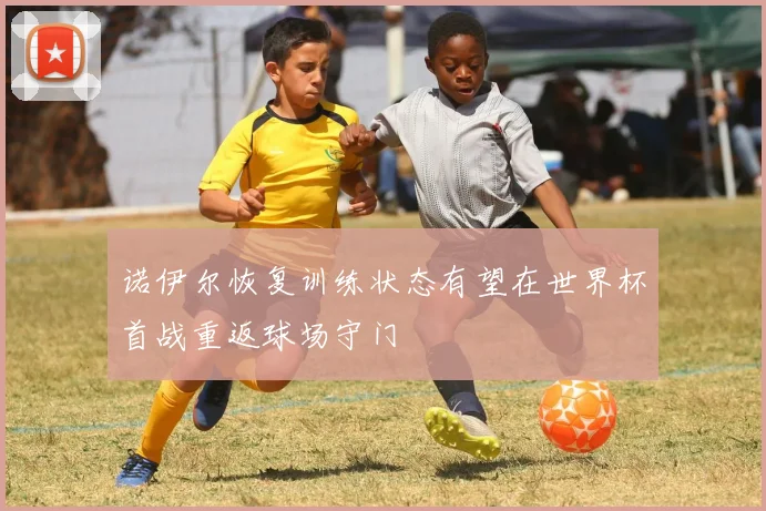 诺伊尔恢复训练状态有望在世界杯首战重返球场守门