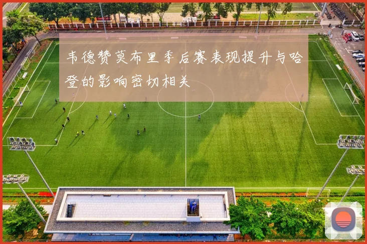 韦德赞莫布里季后赛表现提升与哈登的影响密切相关