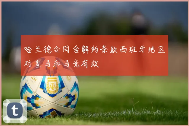 哈兰德合同含解约条款西班牙地区对皇马和马竞有效