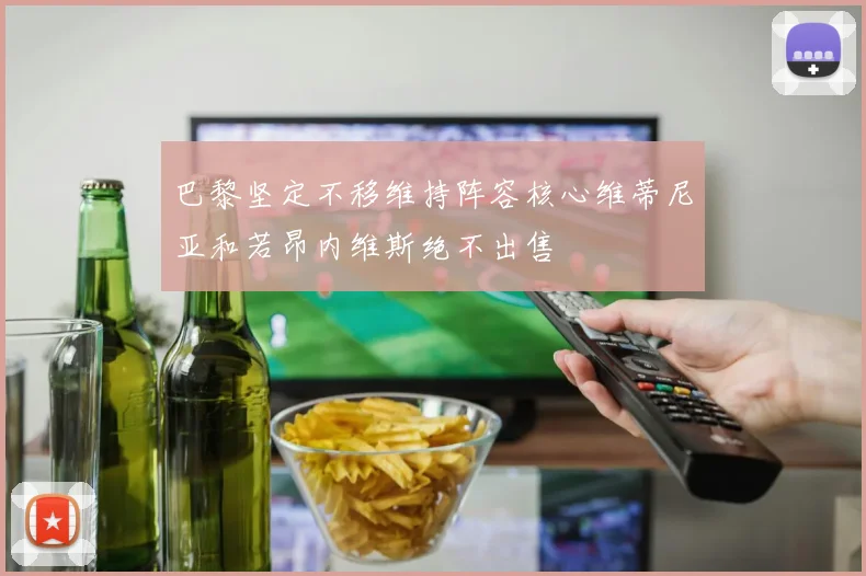巴黎坚定不移维持阵容核心维蒂尼亚和若昂内维斯绝不出售