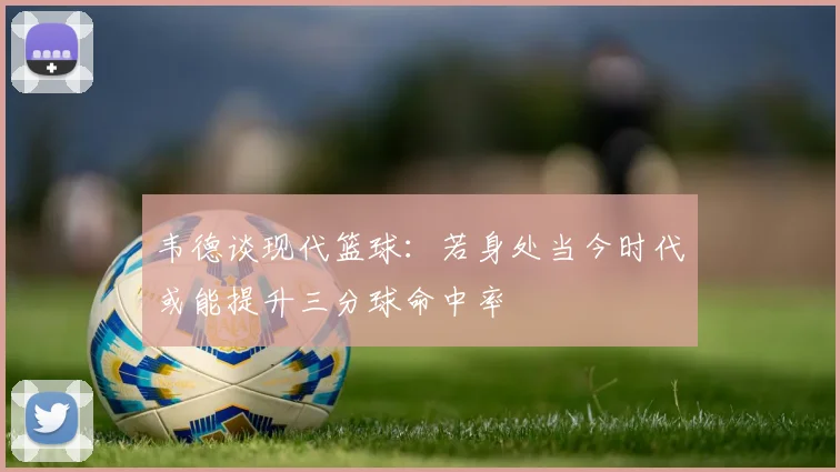 韦德谈现代篮球：若身处当今时代或能提升三分球命中率