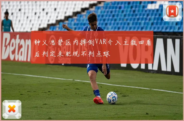 钟义浩禁区内摔倒VAR介入主裁回看后判定未犯规不判点球
