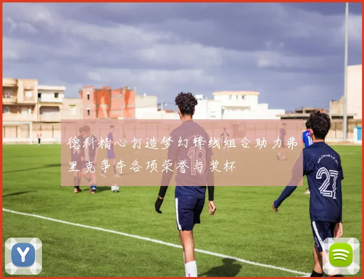 德科精心打造梦幻锋线组合助力弗里克争夺各项荣誉与奖杯