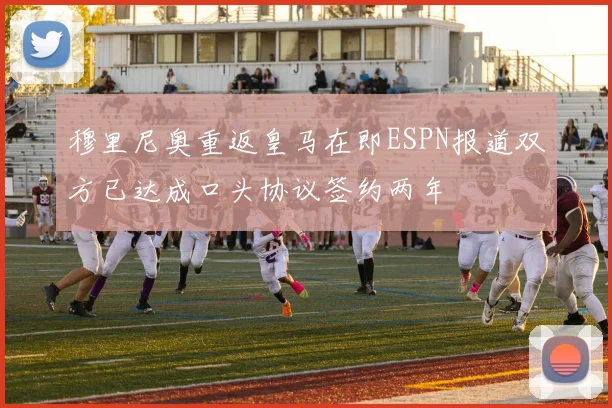 穆里尼奥重返皇马在即ESPN报道双方已达成口头协议签约两年